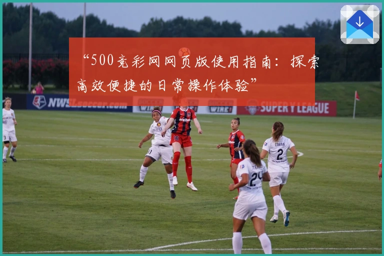 “500竞彩网网页版使用指南：探索高效便捷的日常操作体验”
