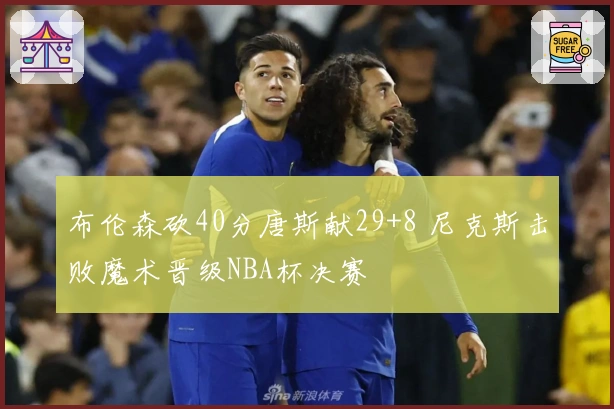 布伦森砍40分唐斯献29+8 尼克斯击败魔术晋级NBA杯决赛