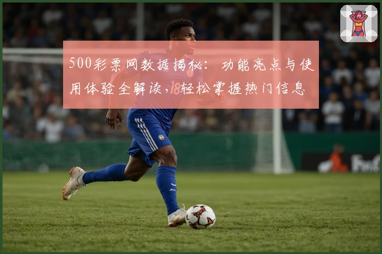 500彩票网数据揭秘:功能亮点与使用体验全解读,轻松掌握热门信息实时更新