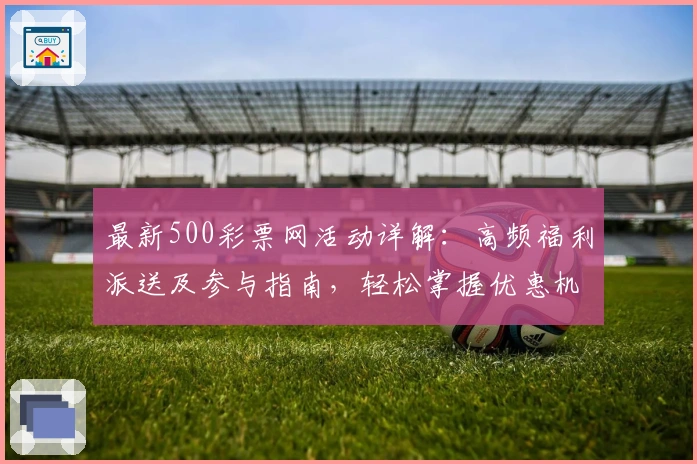 最新500彩票网活动详解：高频福利派送及参与指南，轻松掌握优惠机制