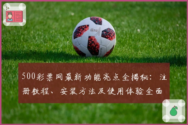 500彩票网最新功能亮点全揭秘：注册教程、安装方法及使用体验全面盘点