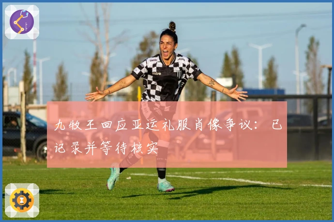 九牧王回应亚运礼服肖像争议：已记录并等待核实