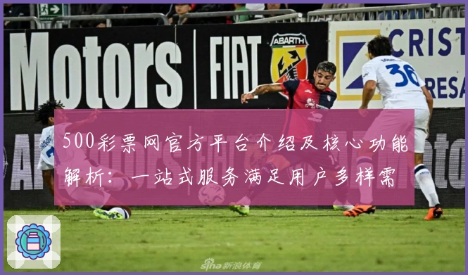 500彩票网官方平台介绍及核心功能解析:一站式服务满足用户多样需求