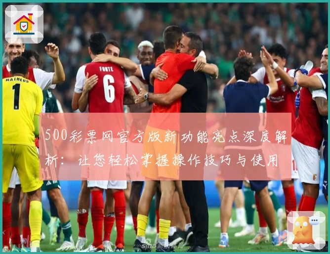 500彩票网官方版新功能亮点深度解析：让您轻松掌握操作技巧与使用体验