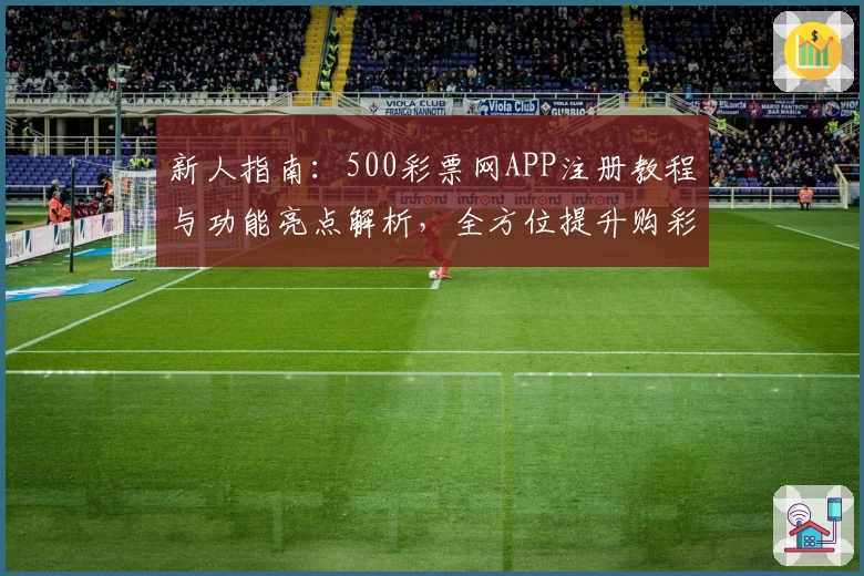 新人指南：500彩票网APP注册教程与功能亮点解析，全方位提升购彩体验