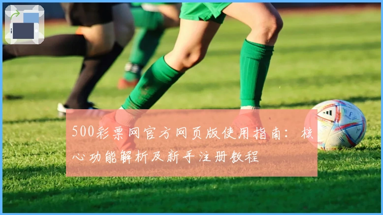 500彩票网官方网页版使用指南：核心功能解析及新手注册教程
