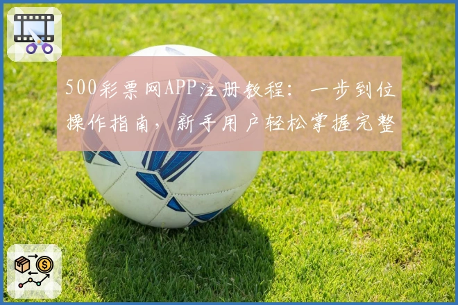 500彩票网APP注册教程：一步到位操作指南，新手用户轻松掌握完整流程