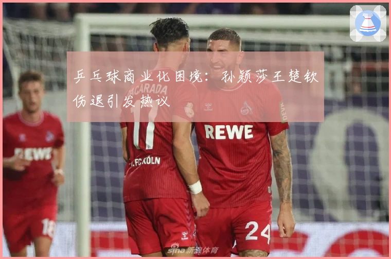 乒乓球商业化困境：孙颖莎王楚钦伤退引发热议
