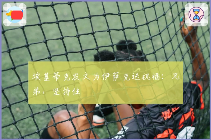 埃基蒂克发文为伊萨克送祝福：兄弟，坚持住