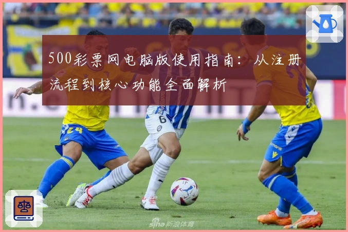500彩票网电脑版使用指南：从注册流程到核心功能全面解析