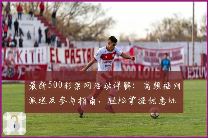 最新500彩票网活动详解:高频福利派送及参与指南,轻松掌握优惠机制