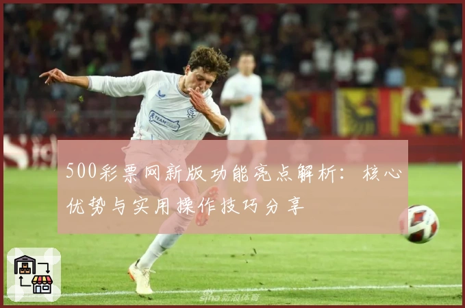 500彩票网新版功能亮点解析：核心优势与实用操作技巧分享