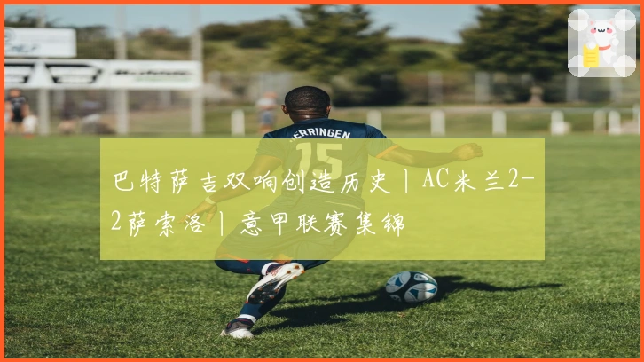 巴特萨吉双响创造历史丨AC米兰2-2萨索洛丨意甲联赛集锦