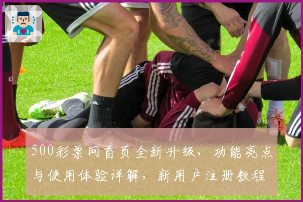 500彩票网首页全新升级，功能亮点与使用体验详解，新用户注册教程一文读懂