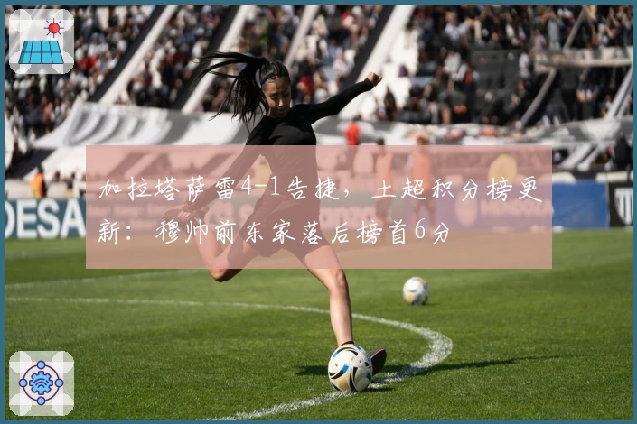 加拉塔萨雷4-1告捷，土超积分榜更新：穆帅前东家落后榜首6分