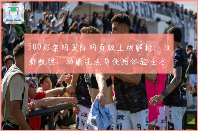 500彩票网国际网页版上线解析：注册教程、功能亮点与使用体验全方位指南