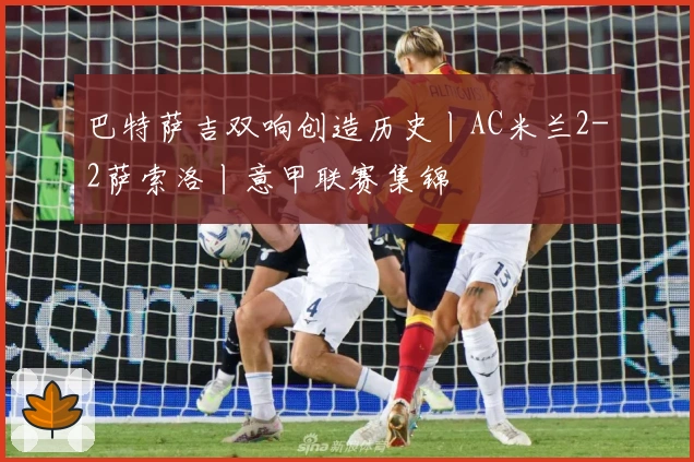 巴特萨吉双响创造历史丨AC米兰2-2萨索洛丨意甲联赛集锦