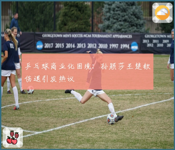 乒乓球商业化困境：孙颖莎王楚钦伤退引发热议