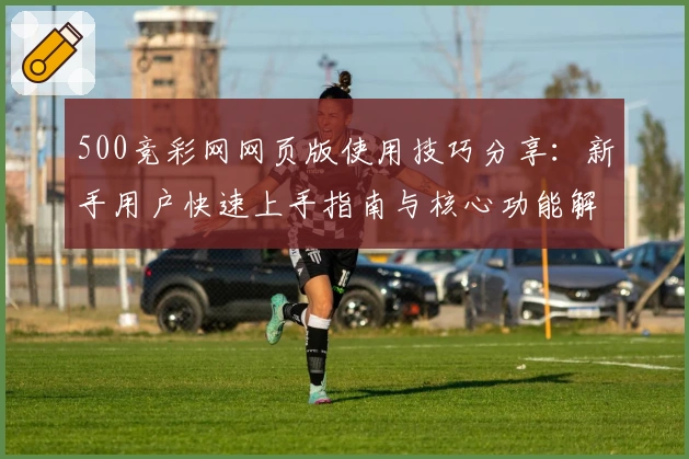 500竞彩网网页版使用技巧分享：新手用户快速上手指南与核心功能解析