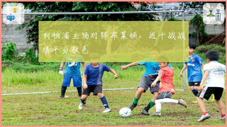 利物浦主场对阵布莱顿，近十战战绩平分秋色