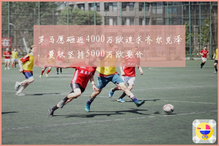 罗马愿砸近4000万欧追求齐尔克泽，曼联坚持5000万欧要价