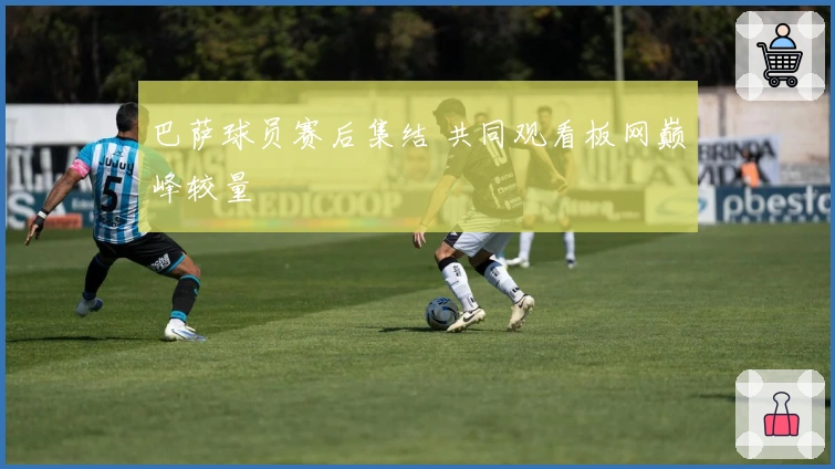 巴萨球员赛后集结 共同观看板网巅峰较量