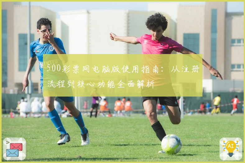 500彩票网电脑版使用指南：从注册流程到核心功能全面解析