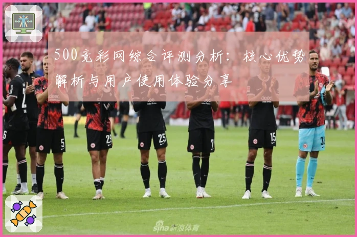 500竞彩网综合评测分析:核心优势解析与用户使用体验分享