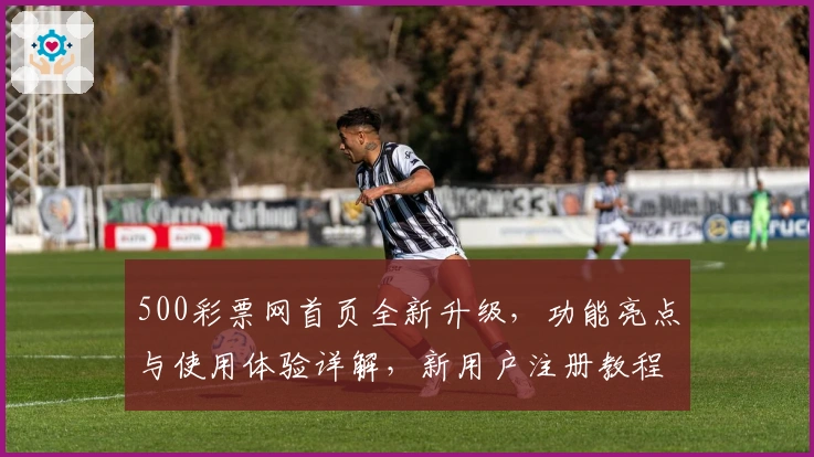 500彩票网首页全新升级，功能亮点与使用体验详解，新用户注册教程一文读懂