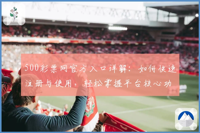 500彩票网官方入口详解：如何快速注册与使用，轻松掌握平台核心功能亮点