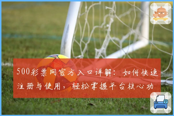 500彩票网官方入口详解：如何快速注册与使用，轻松掌握平台核心功能亮点