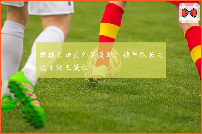 樊振东回应外界质疑：德甲队长之战击败王楚钦