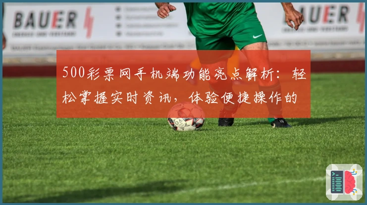 500彩票网手机端功能亮点解析:轻松掌握实时资讯,体验便捷操作的新选择