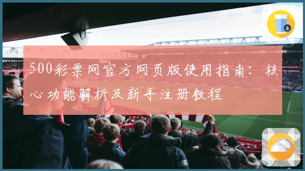 500彩票网官方网页版使用指南：核心功能解析及新手注册教程