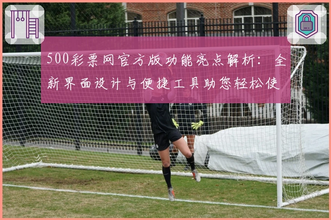 500彩票网官方版功能亮点解析：全新界面设计与便捷工具助您轻松使用