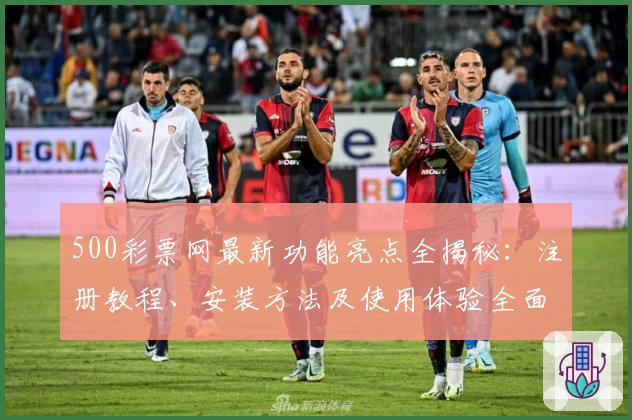 500彩票网最新功能亮点全揭秘：注册教程、安装方法及使用体验全面盘点