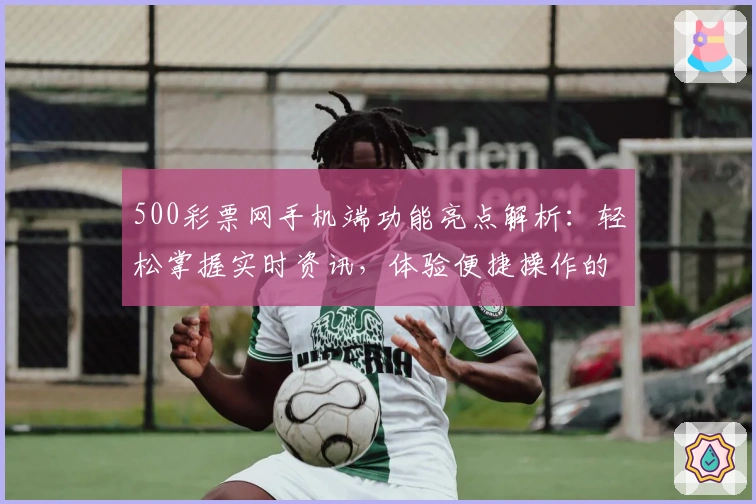 500彩票网手机端功能亮点解析：轻松掌握实时资讯，体验便捷操作的新选择